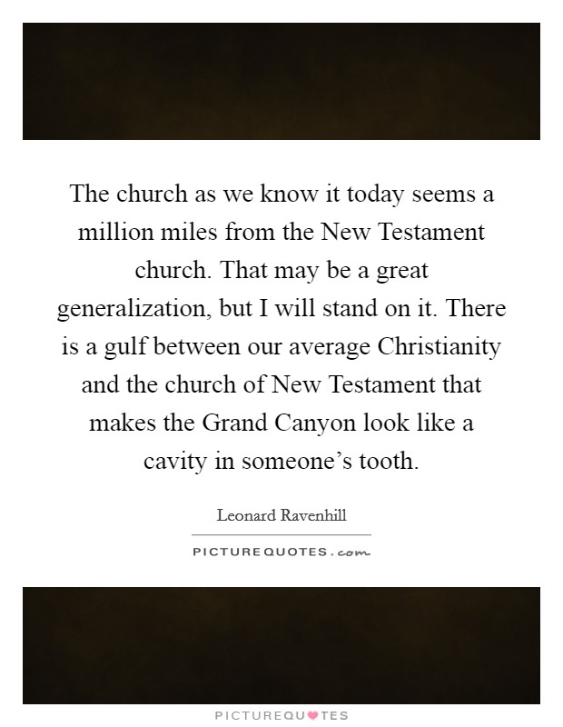 The church as we know it today seems a million miles from the New Testament church. That may be a great generalization, but I will stand on it. There is a gulf between our average Christianity and the church of New Testament that makes the Grand Canyon look like a cavity in someone's tooth Picture Quote #1