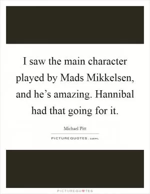 I saw the main character played by Mads Mikkelsen, and he’s amazing. Hannibal had that going for it Picture Quote #1