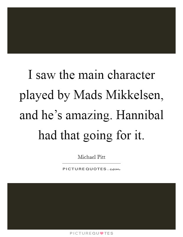 I saw the main character played by Mads Mikkelsen, and he's amazing. Hannibal had that going for it Picture Quote #1