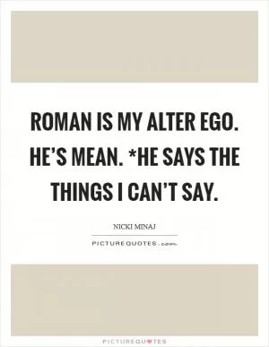 Roman is my alter ego. He’s mean. *He says the things I can’t say Picture Quote #1