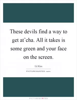 These devils find a way to get at’cha. All it takes is some green and your face on the screen Picture Quote #1