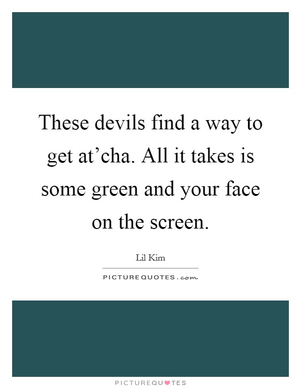 These devils find a way to get at'cha. All it takes is some green and your face on the screen Picture Quote #1