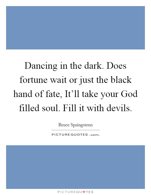 Dancing in the dark. Does fortune wait or just the black hand of fate, It'll take your God filled soul. Fill it with devils Picture Quote #1