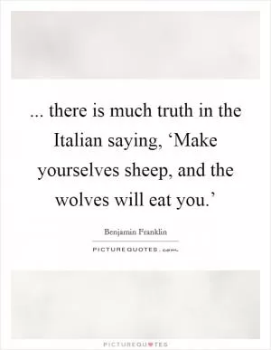 ... there is much truth in the Italian saying, ‘Make yourselves sheep, and the wolves will eat you.’ Picture Quote #1
