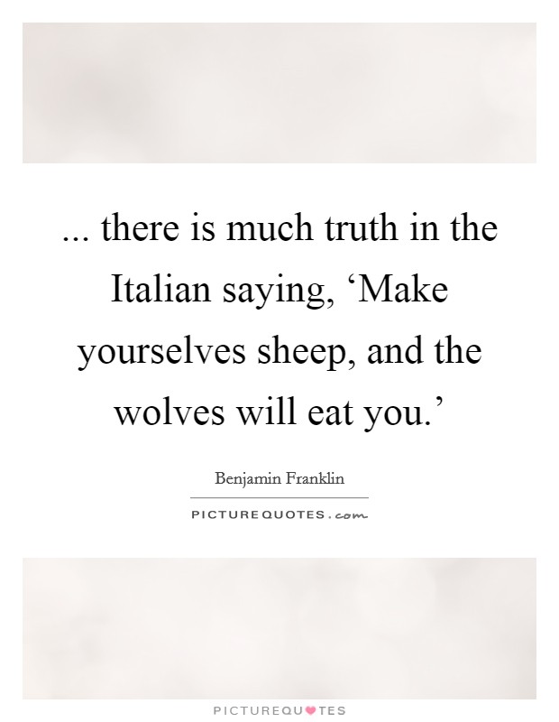 ... there is much truth in the Italian saying, ‘Make yourselves sheep, and the wolves will eat you.' Picture Quote #1
