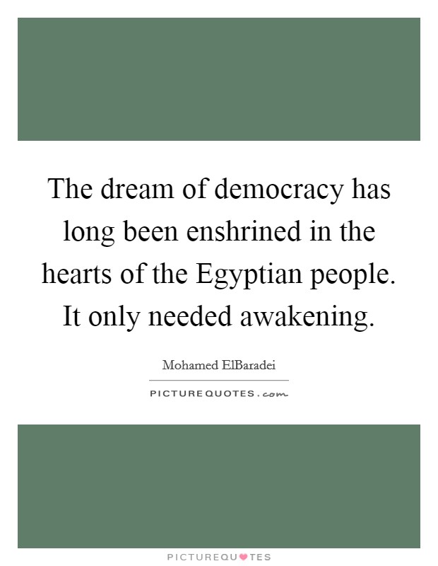 The dream of democracy has long been enshrined in the hearts of the Egyptian people. It only needed awakening Picture Quote #1