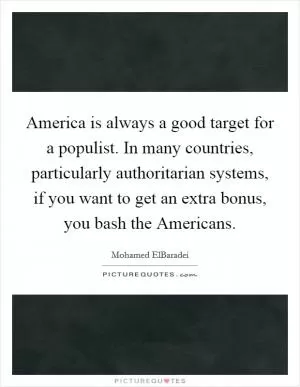 America is always a good target for a populist. In many countries, particularly authoritarian systems, if you want to get an extra bonus, you bash the Americans Picture Quote #1