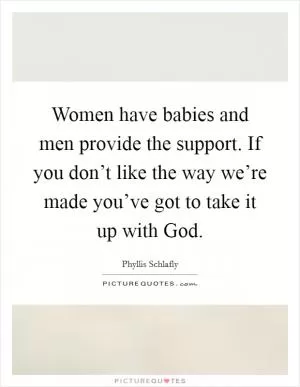 Women have babies and men provide the support. If you don’t like the way we’re made you’ve got to take it up with God Picture Quote #1