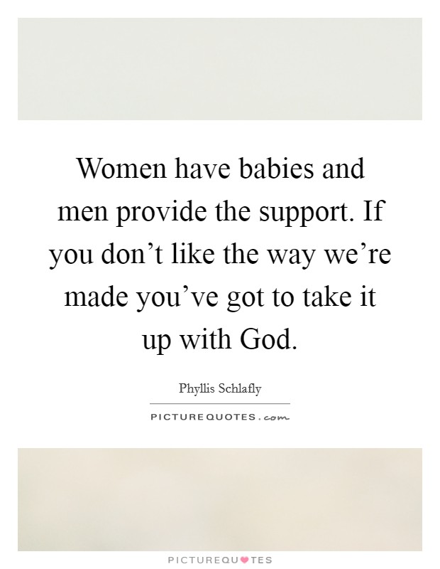 Women have babies and men provide the support. If you don't like the way we're made you've got to take it up with God Picture Quote #1