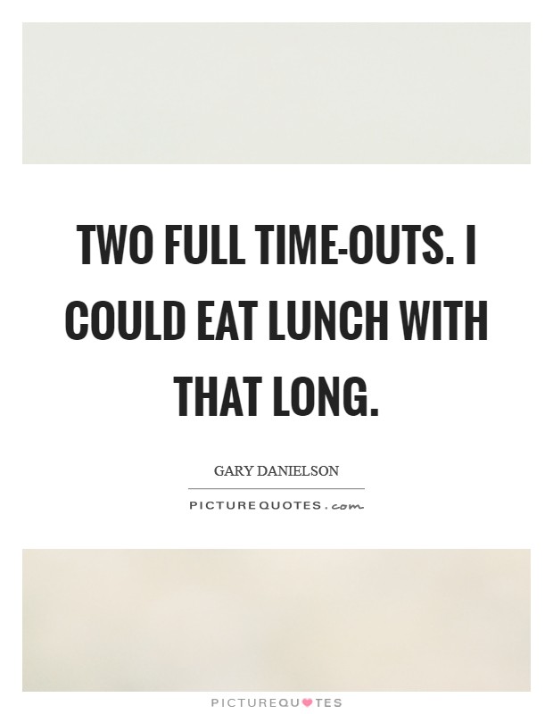 Two full time-outs. I could eat lunch with that long Picture Quote #1