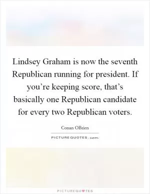 Lindsey Graham is now the seventh Republican running for president. If you’re keeping score, that’s basically one Republican candidate for every two Republican voters Picture Quote #1