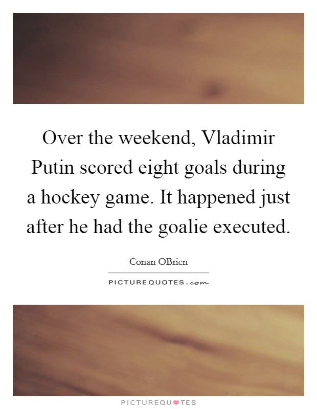 Over the weekend, Vladimir Putin scored eight goals during a hockey game. It happened just after he had the goalie executed Picture Quote #1