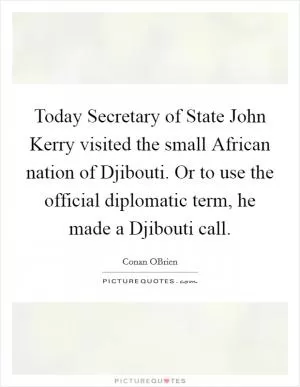 Today Secretary of State John Kerry visited the small African nation of Djibouti. Or to use the official diplomatic term, he made a Djibouti call Picture Quote #1