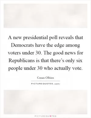 A new presidential poll reveals that Democrats have the edge among voters under 30. The good news for Republicans is that there’s only six people under 30 who actually vote Picture Quote #1