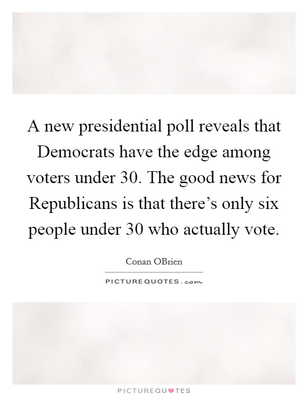 A new presidential poll reveals that Democrats have the edge among voters under 30. The good news for Republicans is that there's only six people under 30 who actually vote Picture Quote #1