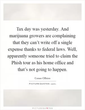 Tax day was yesterday. And marijuana growers are complaining that they can’t write off a single expense thanks to federal laws. Well, apparently someone tried to claim the Phish tour as his home office and that’s not going to happen Picture Quote #1