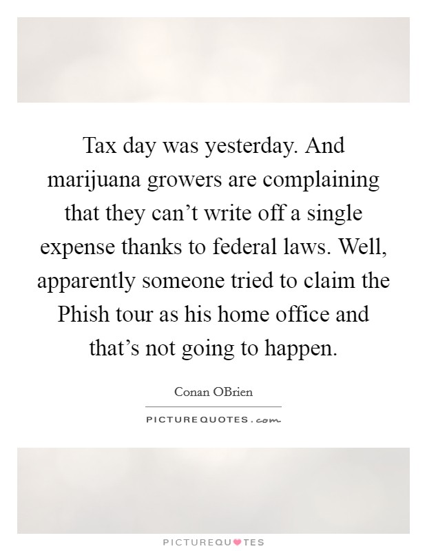 Tax day was yesterday. And marijuana growers are complaining that they can't write off a single expense thanks to federal laws. Well, apparently someone tried to claim the Phish tour as his home office and that's not going to happen Picture Quote #1