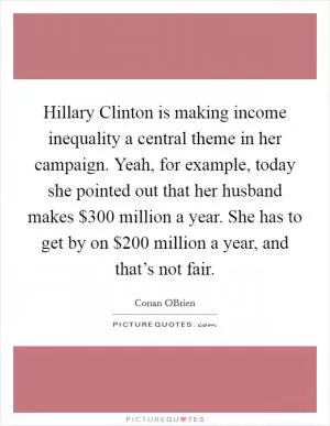 Hillary Clinton is making income inequality a central theme in her campaign. Yeah, for example, today she pointed out that her husband makes $300 million a year. She has to get by on $200 million a year, and that’s not fair Picture Quote #1