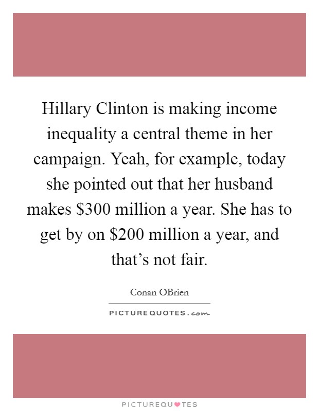Hillary Clinton is making income inequality a central theme in her campaign. Yeah, for example, today she pointed out that her husband makes $300 million a year. She has to get by on $200 million a year, and that's not fair Picture Quote #1