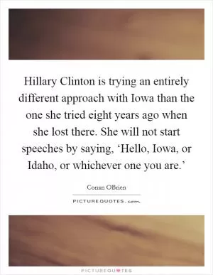 Hillary Clinton is trying an entirely different approach with Iowa than the one she tried eight years ago when she lost there. She will not start speeches by saying, ‘Hello, Iowa, or Idaho, or whichever one you are.’ Picture Quote #1