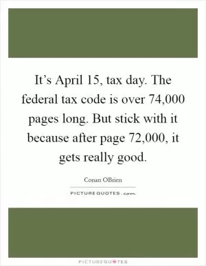 It’s April 15, tax day. The federal tax code is over 74,000 pages long. But stick with it because after page 72,000, it gets really good Picture Quote #1