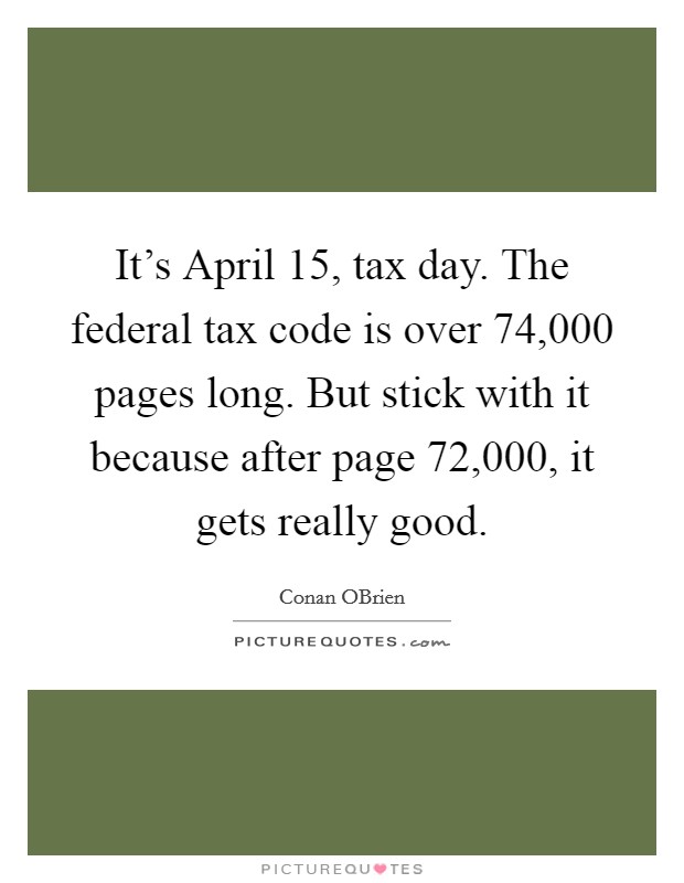 It's April 15, tax day. The federal tax code is over 74,000 pages long. But stick with it because after page 72,000, it gets really good Picture Quote #1