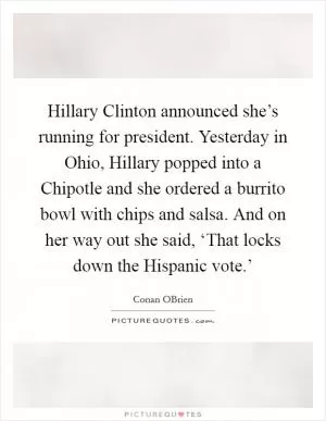 Hillary Clinton announced she’s running for president. Yesterday in Ohio, Hillary popped into a Chipotle and she ordered a burrito bowl with chips and salsa. And on her way out she said, ‘That locks down the Hispanic vote.’ Picture Quote #1
