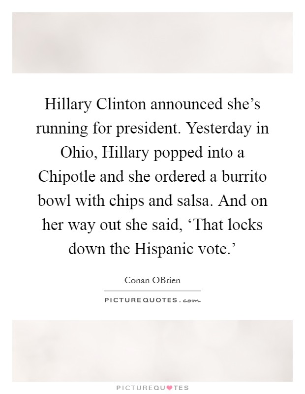 Hillary Clinton announced she's running for president. Yesterday in Ohio, Hillary popped into a Chipotle and she ordered a burrito bowl with chips and salsa. And on her way out she said, ‘That locks down the Hispanic vote.' Picture Quote #1
