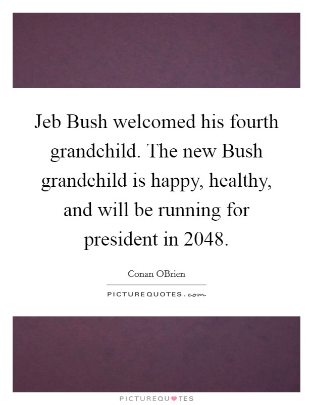 Jeb Bush welcomed his fourth grandchild. The new Bush grandchild is happy, healthy, and will be running for president in 2048 Picture Quote #1