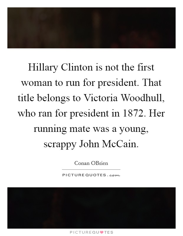 Hillary Clinton is not the first woman to run for president. That title belongs to Victoria Woodhull, who ran for president in 1872. Her running mate was a young, scrappy John McCain Picture Quote #1