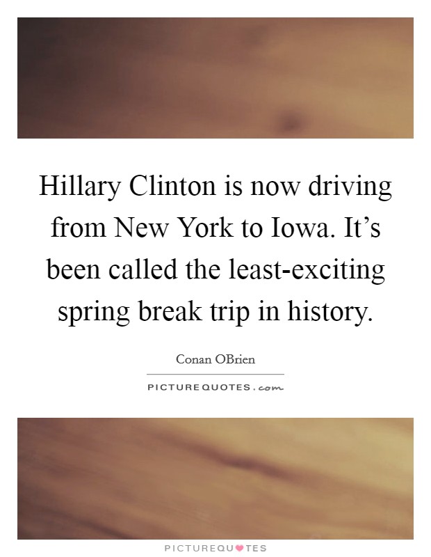Hillary Clinton is now driving from New York to Iowa. It's been called the least-exciting spring break trip in history Picture Quote #1