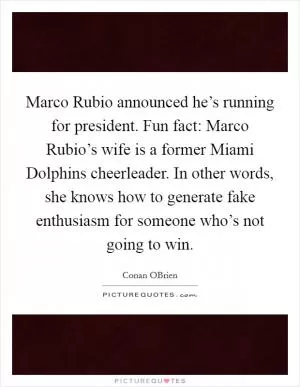 Marco Rubio announced he’s running for president. Fun fact: Marco Rubio’s wife is a former Miami Dolphins cheerleader. In other words, she knows how to generate fake enthusiasm for someone who’s not going to win Picture Quote #1