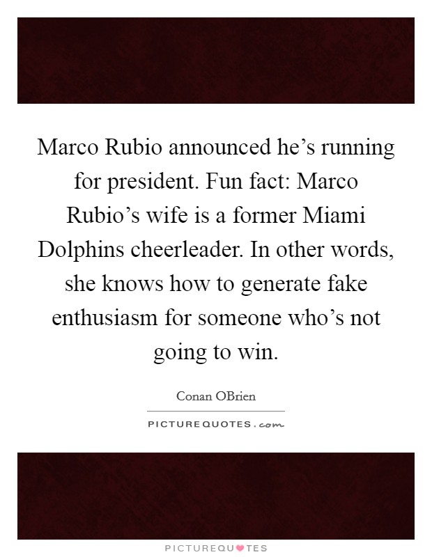 Marco Rubio announced he's running for president. Fun fact: Marco Rubio's wife is a former Miami Dolphins cheerleader. In other words, she knows how to generate fake enthusiasm for someone who's not going to win Picture Quote #1