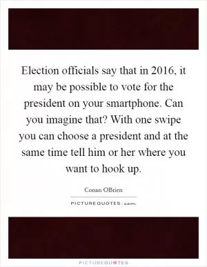 Election officials say that in 2016, it may be possible to vote for the president on your smartphone. Can you imagine that? With one swipe you can choose a president and at the same time tell him or her where you want to hook up Picture Quote #1