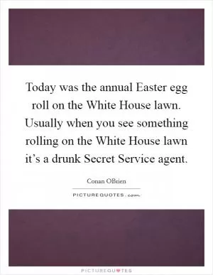 Today was the annual Easter egg roll on the White House lawn. Usually when you see something rolling on the White House lawn it’s a drunk Secret Service agent Picture Quote #1
