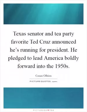 Texas senator and tea party favorite Ted Cruz announced he’s running for president. He pledged to lead America boldly forward into the 1950s Picture Quote #1