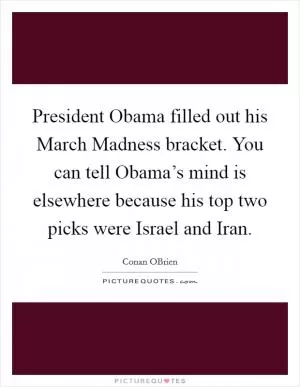 President Obama filled out his March Madness bracket. You can tell Obama’s mind is elsewhere because his top two picks were Israel and Iran Picture Quote #1