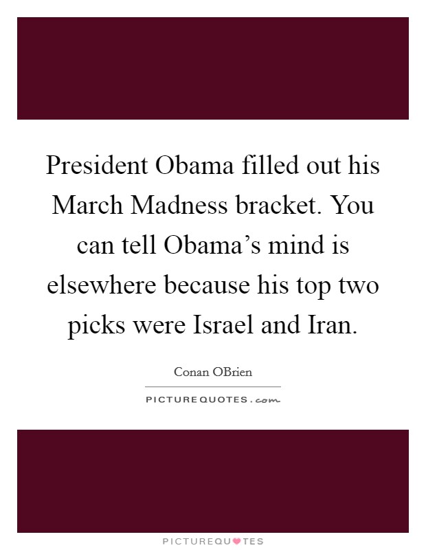 President Obama filled out his March Madness bracket. You can tell Obama's mind is elsewhere because his top two picks were Israel and Iran Picture Quote #1