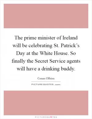 The prime minister of Ireland will be celebrating St. Patrick’s Day at the White House. So finally the Secret Service agents will have a drinking buddy Picture Quote #1