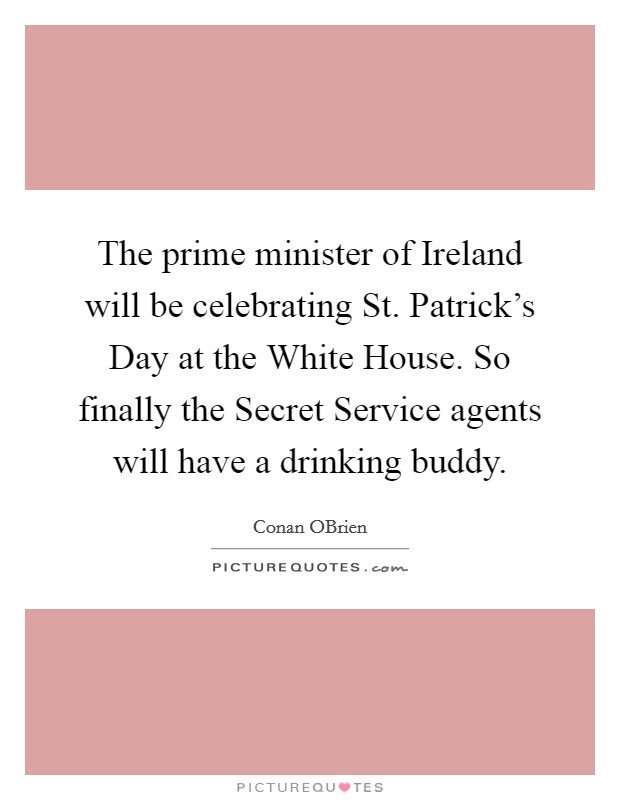 The prime minister of Ireland will be celebrating St. Patrick's Day at the White House. So finally the Secret Service agents will have a drinking buddy Picture Quote #1