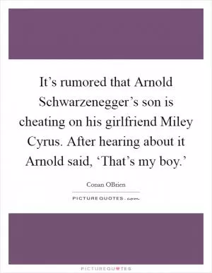 It’s rumored that Arnold Schwarzenegger’s son is cheating on his girlfriend Miley Cyrus. After hearing about it Arnold said, ‘That’s my boy.’ Picture Quote #1
