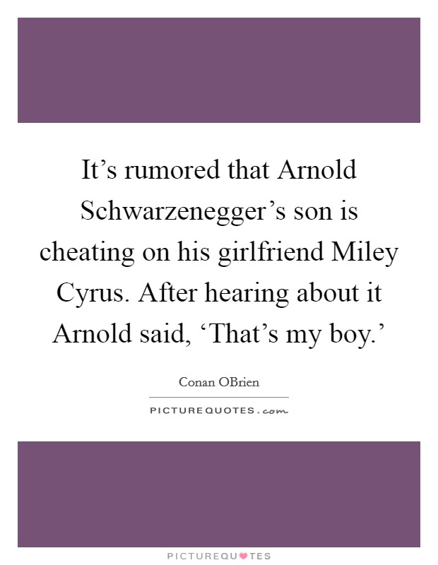 It's rumored that Arnold Schwarzenegger's son is cheating on his girlfriend Miley Cyrus. After hearing about it Arnold said, ‘That's my boy.' Picture Quote #1