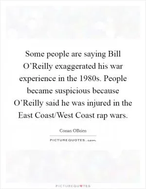 Some people are saying Bill O’Reilly exaggerated his war experience in the 1980s. People became suspicious because O’Reilly said he was injured in the East Coast/West Coast rap wars Picture Quote #1