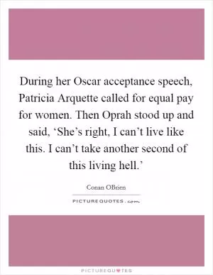 During her Oscar acceptance speech, Patricia Arquette called for equal pay for women. Then Oprah stood up and said, ‘She’s right, I can’t live like this. I can’t take another second of this living hell.’ Picture Quote #1