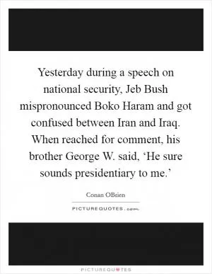 Yesterday during a speech on national security, Jeb Bush mispronounced Boko Haram and got confused between Iran and Iraq. When reached for comment, his brother George W. said, ‘He sure sounds presidentiary to me.’ Picture Quote #1