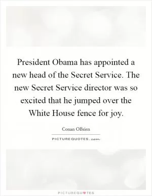 President Obama has appointed a new head of the Secret Service. The new Secret Service director was so excited that he jumped over the White House fence for joy Picture Quote #1