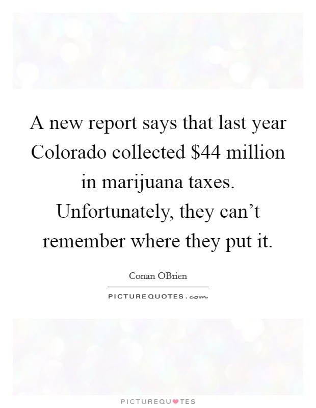 A new report says that last year Colorado collected $44 million in marijuana taxes. Unfortunately, they can't remember where they put it Picture Quote #1