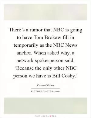 There’s a rumor that NBC is going to have Tom Brokaw fill in temporarily as the NBC News anchor. When asked why, a network spokesperson said, ‘Because the only other NBC person we have is Bill Cosby.’ Picture Quote #1