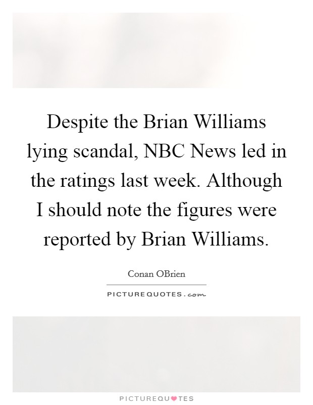 Despite the Brian Williams lying scandal, NBC News led in the ratings last week. Although I should note the figures were reported by Brian Williams Picture Quote #1