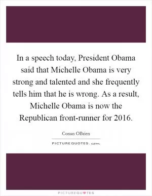 In a speech today, President Obama said that Michelle Obama is very strong and talented and she frequently tells him that he is wrong. As a result, Michelle Obama is now the Republican front-runner for 2016 Picture Quote #1